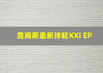 詹姆斯最新球鞋XXI EP